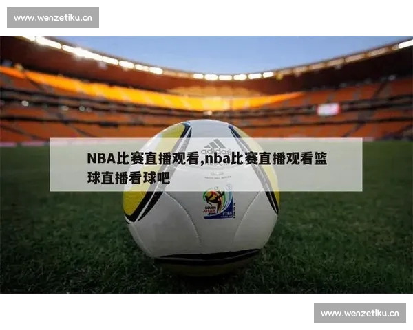 高清篮球赛事直播APP下载指南畅享实时精彩对决平台安全稳定观看体验 - 副本 (42) - 副本 - 副本